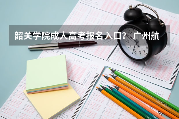 韶关学院成人高考报名入口？ 广州航海学院成人高考报名入口？