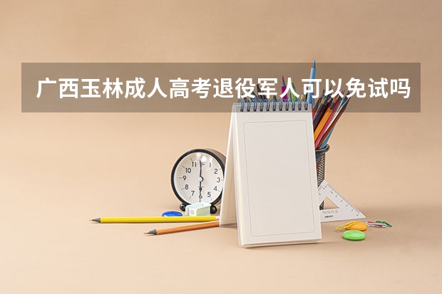 广西玉林成人高考退役军人可以免试吗？