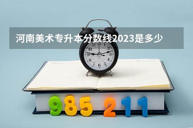 河南美术专升本分数线2023是多少？