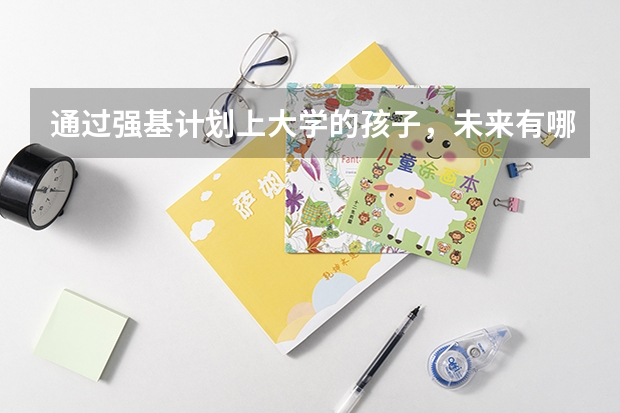 通过强基计划上大学的孩子，未来有哪些优势？