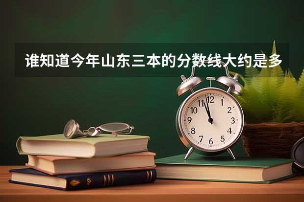 谁知道今年山东三本的分数线大约是多少？