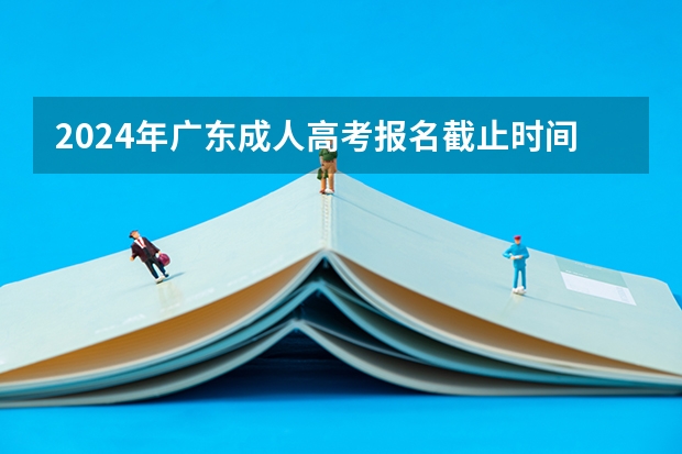 2024年广东成人高考报名截止时间及条件有哪些