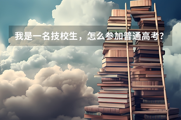 我是一名技校生,怎么参加普通高考?学校会组织参加吗?