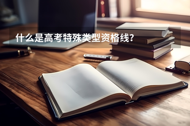 什么是高考特殊类型资格线?