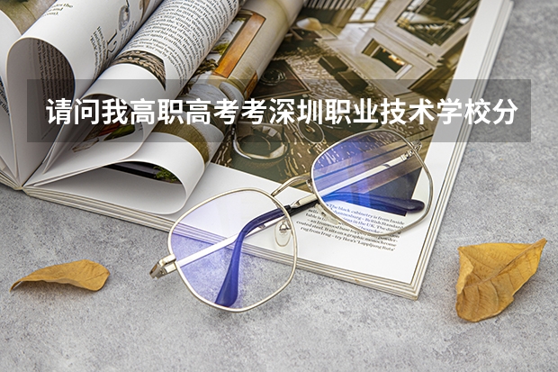请问我高职高考考深圳职业技术学校分数线是多少，需要哪些证书？